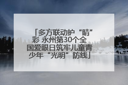 多方联动护“睛”彩 永州第30个全国爱眼日筑牢儿童青少年“光明”防线