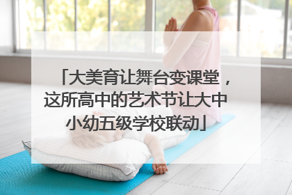 大美育让舞台变课堂，这所高中的艺术节让大中小幼五级学校联动