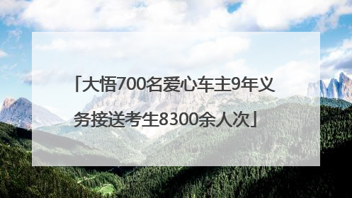 大悟700名爱心车主9年义务接送考生8300余人次