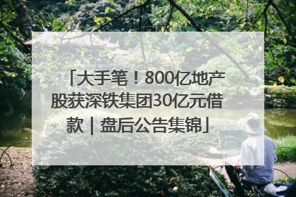大手笔！800亿地产股获深铁集团30亿元借款｜盘后公告集锦