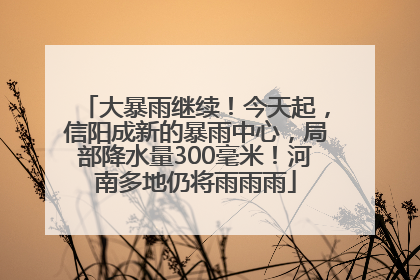 大暴雨继续！今天起，信阳成新的暴雨中心，局部降水量300毫米！河南多地仍将雨雨雨
