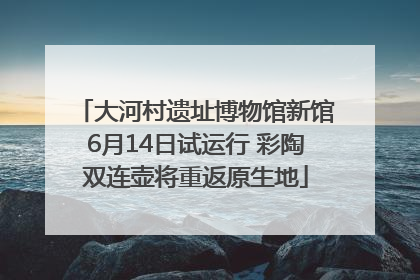 大河村遗址博物馆新馆6月14日试运行 彩陶双连壶将重返原生地