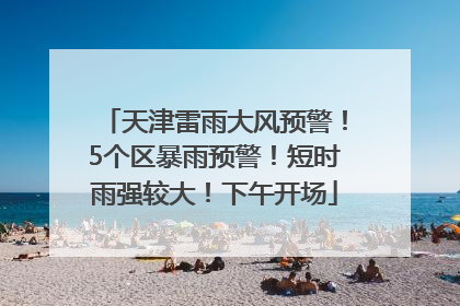 天津雷雨大风预警！5个区暴雨预警！短时雨强较大！下午开场