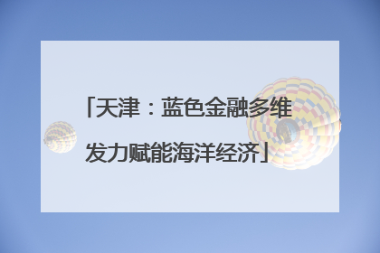 天津：蓝色金融多维发力赋能海洋经济