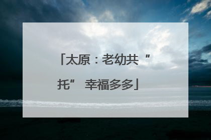 太原：老幼共“托” 幸福多多