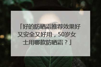 好的防晒霜推荐效果好又安全又好用，50岁女士用哪款防晒霜？