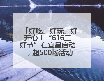 好吃、好玩、好开心！“616三好节”在宜昌启动，超500场活动邀您乐购湖北
