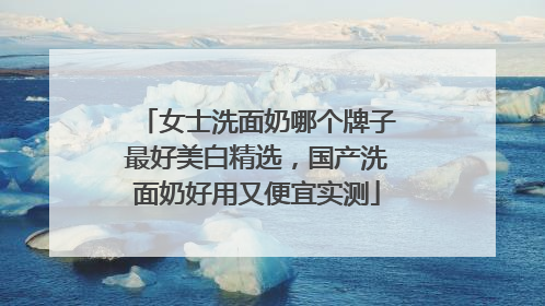 女士洗面奶哪个牌子最好美白精选，国产洗面奶好用又便宜实测
