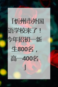 忻州市外国语学校来了！今年招初一新生800名，高一400名