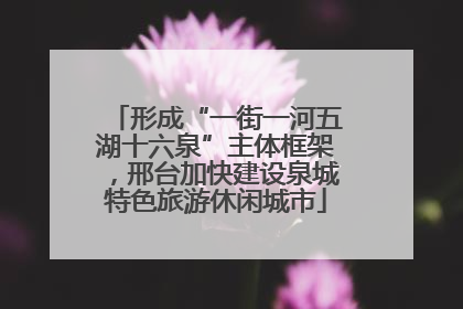形成“一街一河五湖十六泉”主体框架，邢台加快建设泉城特色旅游休闲城市