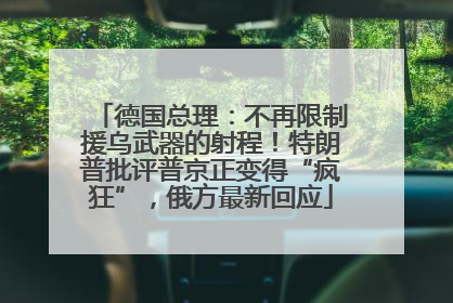 德国总理：不再限制援乌武器的射程！特朗普批评普京正变得“疯狂”，俄方最新回应