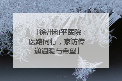 徐州和平医院：医路同行，家访传递温暖与希望