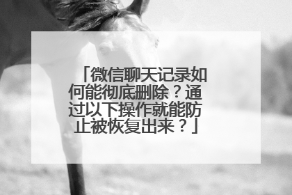 微信聊天记录如何能彻底删除？通过以下操作就能防止被恢复出来？