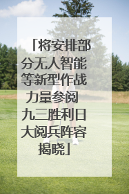 将安排部分无人智能等新型作战力量参阅 九三胜利日大阅兵阵容揭晓