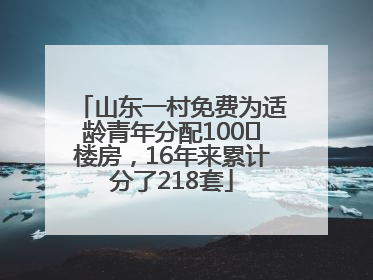 山东一村免费为适龄青年分配100㎡楼房，16年来累计分了218套