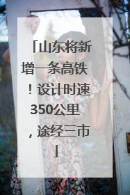 山东将新增一条高铁！设计时速350公里，途经三市
