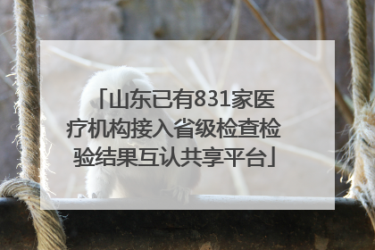山东已有831家医疗机构接入省级检查检验结果互认共享平台