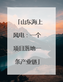 山东海上风电：一个项目落地一条产业链