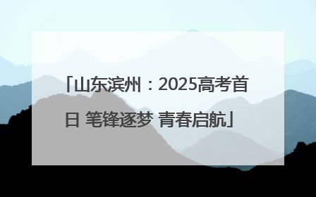 山东滨州：2025高考首日 笔锋逐梦 青春启航
