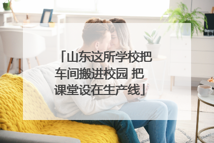山东这所学校把车间搬进校园 把课堂设在生产线