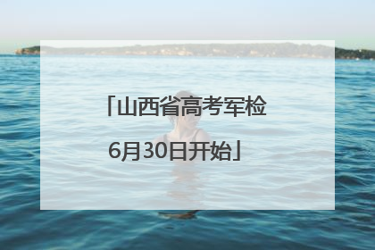 山西省高考军检6月30日开始