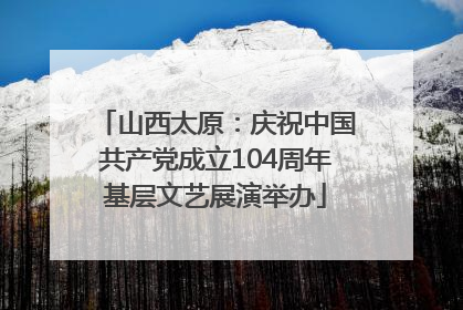 山西太原：庆祝中国共产党成立104周年基层文艺展演举办
