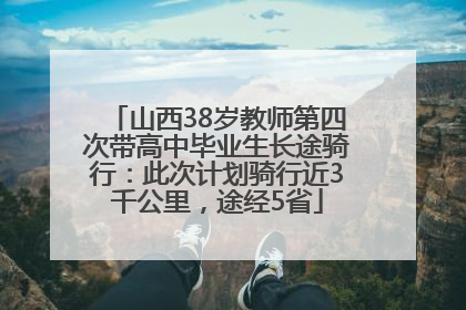 山西38岁教师第四次带高中毕业生长途骑行：此次计划骑行近3千公里，途经5省