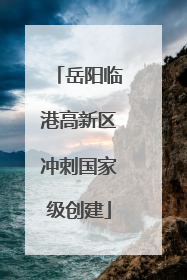 岳阳临港高新区冲刺国家级创建