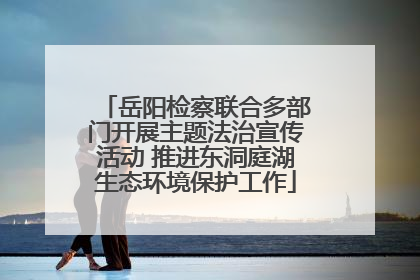 岳阳检察联合多部门开展主题法治宣传活动 推进东洞庭湖生态环境保护工作