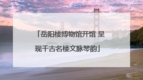 岳阳楼博物馆开馆 呈现千古名楼文脉琴韵