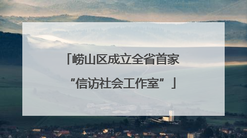崂山区成立全省首家“信访社会工作室”