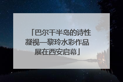 巴尔干半岛的诗性凝视—黎玲水彩作品展在西安启幕