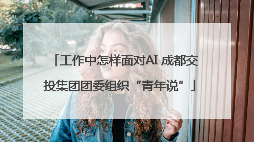 工作中怎样面对AI 成都交投集团团委组织“青年说”