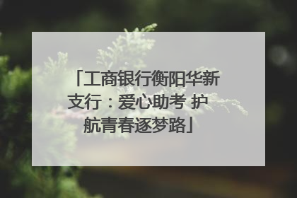 工商银行衡阳华新支行：爱心助考 护航青春逐梦路