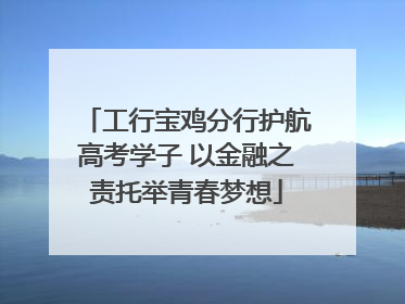 工行宝鸡分行护航高考学子 以金融之责托举青春梦想