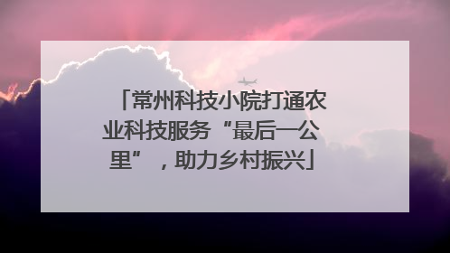 常州科技小院打通农业科技服务“最后一公里”，助力乡村振兴