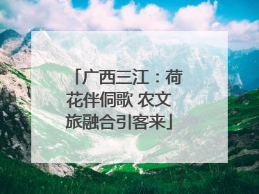 广西三江：荷花伴侗歌 农文旅融合引客来