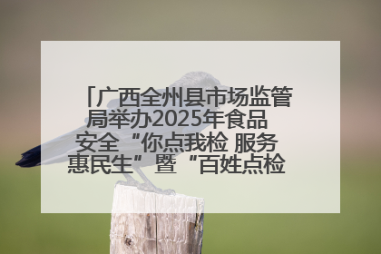 广西全州县市场监管局举办2025年食品安全“你点我检 服务惠民生”暨“百姓点检日”活动启动仪式
