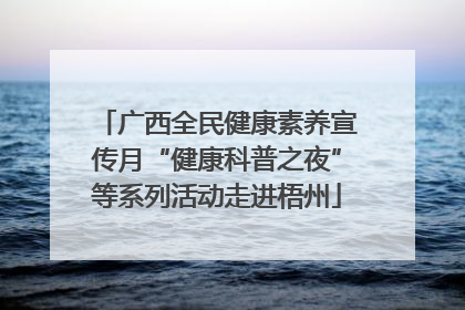 广西全民健康素养宣传月“健康科普之夜”等系列活动走进梧州