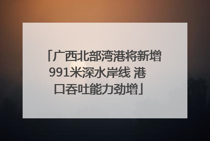广西北部湾港将新增991米深水岸线 港口吞吐能力劲增