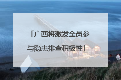 广西将激发全员参与隐患排查积极性