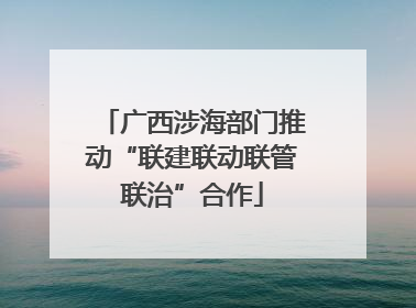 广西涉海部门推动“联建联动联管联治”合作