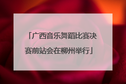 广西音乐舞蹈比赛决赛前站会在柳州举行
