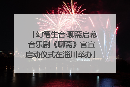 幻笔生音·聊斋启幕 音乐剧《聊斋》官宣启动仪式在淄川举办