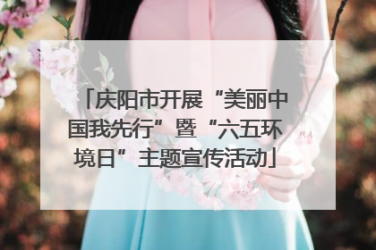 庆阳市开展“美丽中国我先行”暨“六五环境日”主题宣传活动