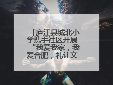 庐江县城北小学携手社区开展“我爱我家，我爱合肥，礼让文明”实践活动