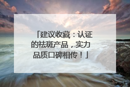 建议收藏：认证的祛斑产品，实力品质口碑相传！