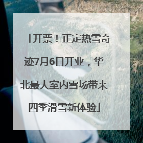 开票！正定热雪奇迹7月6日开业，华北最大室内雪场带来四季滑雪新体验