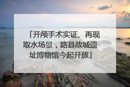 开颅手术实证、再现取水场景，路县故城遗址博物馆今起开放