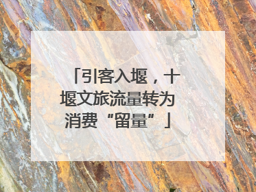 引客入堰，十堰文旅流量转为消费“留量”